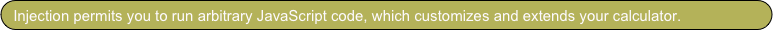 Injection permits you to run arbitrary JavaScript code, which customizes and extends your calculator.