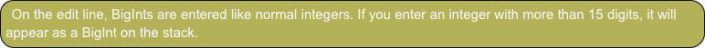 On the edit line, BigInts are entered like normal integers. If you enter an integer with more than 15 digits, it will appear as a BigInt on the stack.