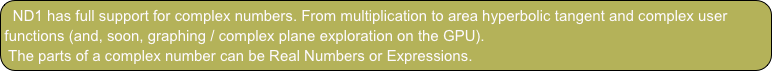ND1 has full support for complex numbers. From multiplication to area hyperbolic tangent and complex user functions (and, soon, graphing / complex plane exploration on the GPU).
The parts of a complex number can be Real Numbers or Expressions.