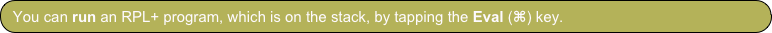You can run an RPL+ program, which is on the stack, by tapping the Eval (⌘) key. 