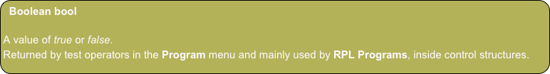 Boolean bool
A value of true or false.
Returned by test operators in the Program menu and mainly used by RPL Programs, inside control structures.