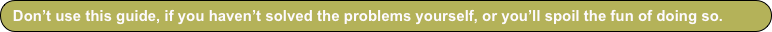 Don’t use this guide, if you haven’t solved the problems yourself, or you’ll spoil the fun of doing so. 