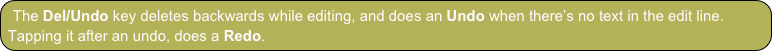 The Del/Undo key deletes backwards while editing, and does an Undo when there’s no text in the edit line. Tapping it after an undo, does a Redo.
