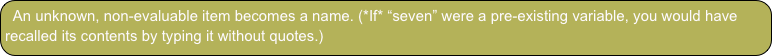 An unknown, non-evaluable item becomes a name. (*If* “seven” were a pre-existing variable, you would have recalled its contents by typing it without quotes.)