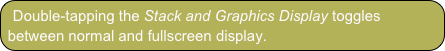 Double-tapping the Stack and Graphics Display toggles between normal and fullscreen display.