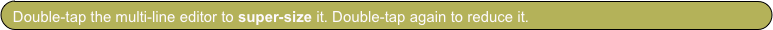 Double-tap the multi-line editor to super-size it. Double-tap again to reduce it.